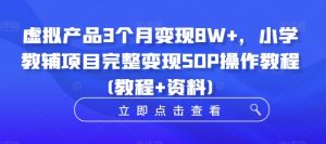 虚拟产品3个月变现8W+,小学教辅项目完整变现SOP操作教程(教程+资料)-成可创学网