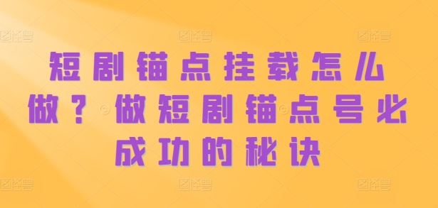 短剧锚点挂载怎么做？做短剧锚点号必成功的秘诀-成可创学网