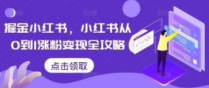 掘金小红书,小红书从0到1涨粉变现全攻略-成可创学网