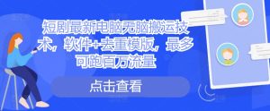 短剧最新电脑无脑搬运技术,软件+去重模版,最多可跑百万流量-成可创学网
