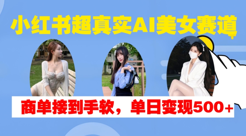 小红书超真实AI美女赛道，商单拿到手软，单日变现500+-成可创学网