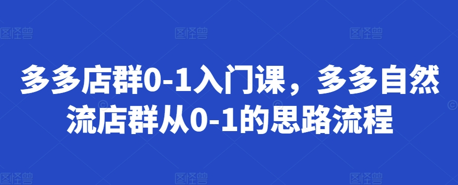 多多店群0-1入门课，多多自然流店群从0-1的思路流程-成可创学网
