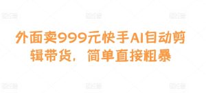 外面卖999元快手AI自动剪辑带货，简单直接粗暴-成可创学网
