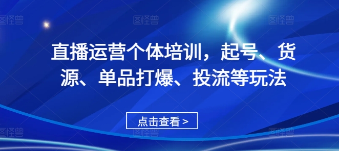 直播运营个体培训，起号、货源、单品打爆、投流等玩法-成可创学网