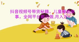 抖音视频号带货秘籍,儿童睡前故事,全网平台都可做,月入过W【揭秘】-成可创学网