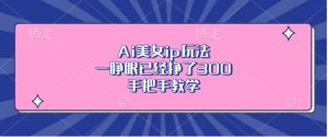 Ai美女ip玩法，一睁眼已经挣了3张，手把手教学【揭秘】-成可创学网