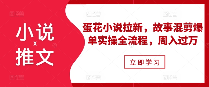 小说推文之蛋花小说拉新，故事混剪爆单实操全流程，周入过万-成可创学网