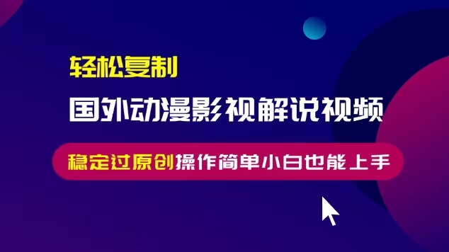 轻松复制国外动漫影视解说视频，无脑搬运稳定过原创，操作简单小白也能上手【揭秘】-成可创学网