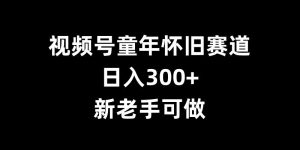 视频号童年怀旧赛道,日入300+,新老手可做【揭秘】-成可创学网