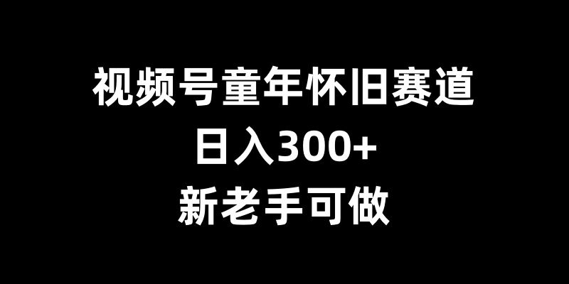 视频号童年怀旧赛道，日入300+，新老手可做【揭秘】-成可创学网