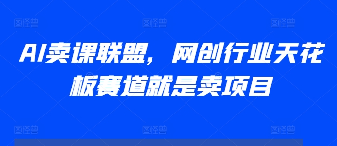 AI卖课联盟，网创行业天花板赛道就是卖项目-成可创学网