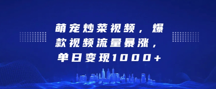 萌宠炒菜视频，爆款视频流量暴涨，单日变现1k-成可创学网