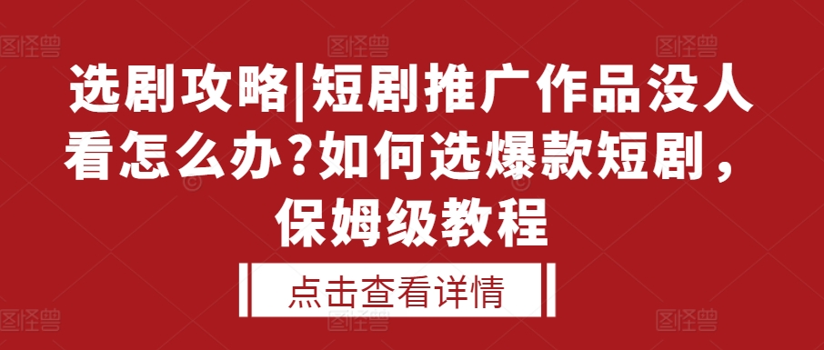 选剧攻略|短剧推广作品没人看怎么办?如何选爆款短剧，保姆级教程-成可创学网