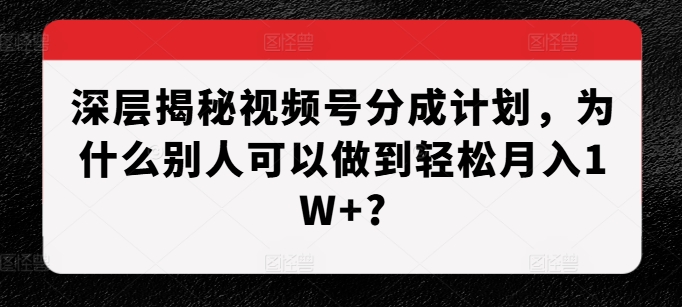 深层揭秘视频号分成计划，为什么别人可以做到轻松月入1W+?-成可创学网