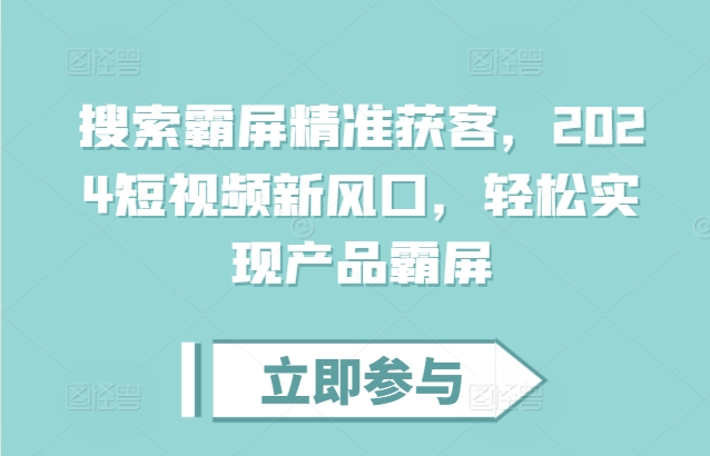 搜索霸屏精准获客，2024短视频新风口，轻松实现产品霸屏-成可创学网