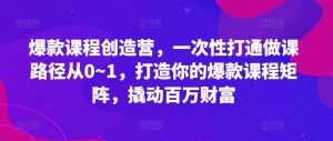爆款课程创造营,一次性打通做课路径从0~1,打造你的爆款课程矩阵,撬动百万财富-成可创学网