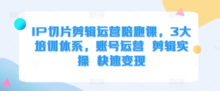 IP切片剪辑运营陪跑课，3大培训体系，账号运营 剪辑实操 快速变现-成可创学网