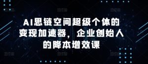 AI思链空间超级个体的变现加速器,企业创始人的降本增效课-成可创学网