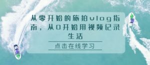 从零开始的旅拍vlog指南，从0开始用视频记录生活-成可创学网