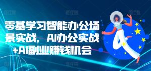 零基学习智能办公场景实战,AI办公实战+AI副业赚钱机会-成可创学网