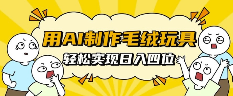 用AI制作毛绒玩具，轻松实现日入四位数【揭秘】-成可创学网