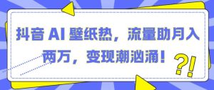 抖音 AI 壁纸热,流量助月入两W,变现潮汹涌【揭秘】-成可创学网