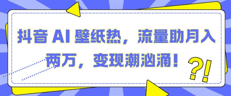 抖音 AI 壁纸热，流量助月入两W，变现潮汹涌【揭秘】-成可创学网