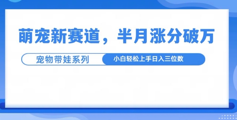萌宠新赛道，萌宠带娃，半月涨粉10万+，小白轻松入手【揭秘】-成可创学网