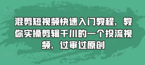 混剪短视频快速入门教程，教你实操剪辑千川的一个投流视频，过审过原创-成可创学网