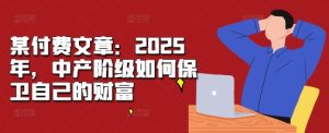 某付费文章:2025年,中产阶级如何保卫自己的财富-成可创学网