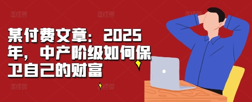 某付费文章：2025年，中产阶级如何保卫自己的财富-成可创学网