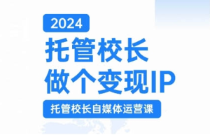 2024托管校长做个变现IP,托管校长自媒体运营课,利用短视频实现校区利润翻番-成可创学网