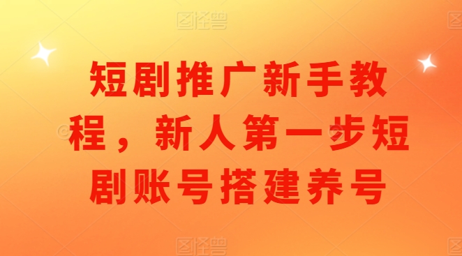 短剧推广新手教程，新人第一步短剧账号搭建养号-成可创学网
