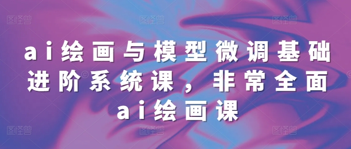 ai绘画与模型微调基础进阶系统课，非常全面ai绘画课(68节)-成可创学网