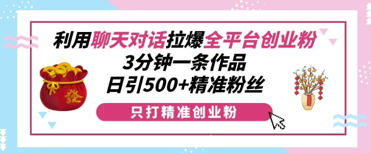 利用聊天对话拉爆全平台创业粉，3分钟一条作品，日引500+精准粉丝-成可创学网