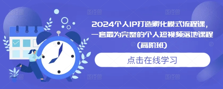 2024个人IP打造孵化模式流程课，一套最为完整的个人短视频落地课程(高阶班)-成可创学网