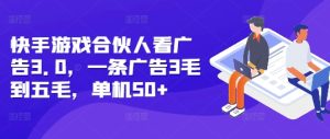 快手游戏合伙人看广告3.0,一条广告3毛到五毛,单机50+【揭秘】-成可创学网