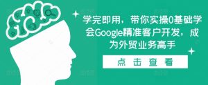 学完即用，带你实操0基础学会Google精准客户开发，成为外贸业务高手-成可创学网