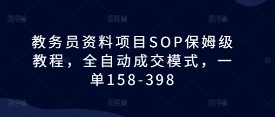 教务员资料项目SOP保姆级教程，全自动成交模式，一单158-398-成可创学网