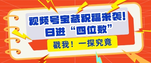 视频号宝藏祝福来袭，粉丝无忧扩张，带货效能翻倍，日进“四位数” 近在咫尺-成可创学网
