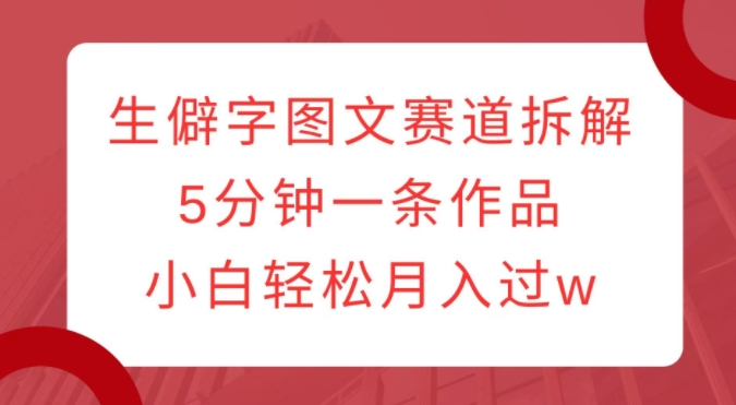 生僻字图文赛道拆解，5分钟一条作品，小白轻松月入过w-成可创学网