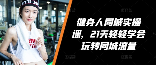 健身人同城实操课，21天轻轻学会玩转同城流量-成可创学网
