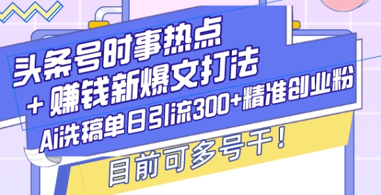 头条号时事热点+赚钱新爆文打法，Ai洗稿单日引流300+精准创业粉，目前可多号干【揭秘】-成可创学网