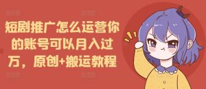 短剧推广怎么运营你的账号可以月入过万,原创+搬运教程-成可创学网