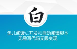 ‘鱼儿阅读’利用AI无需写代码开发自动微信自动阅读脚本无限变现【揭秘】-成可创学网