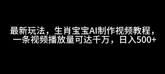 最新玩法，生肖宝宝AI制作视频教程，一条视频播放量可达千万，日入5张【揭秘】-成可创学网