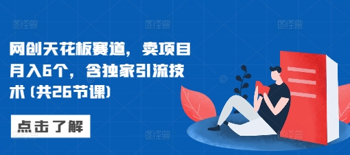 网创天花板赛道，卖项目月入6个，含独家引流技术(共26节课)-成可创学网