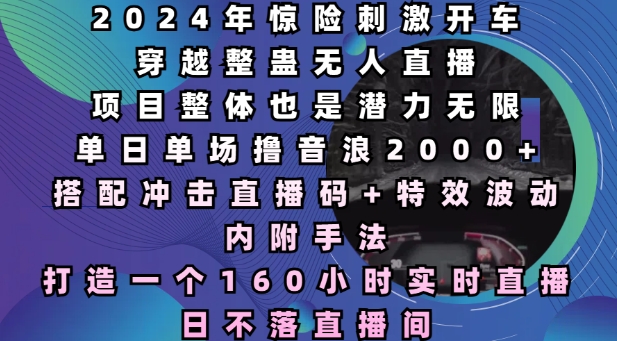 2024年惊险刺激开车穿越整蛊无人直播，单日单场撸音浪2000+，打造一个160小时实时直播日不落直播间【揭秘】-成可创学网