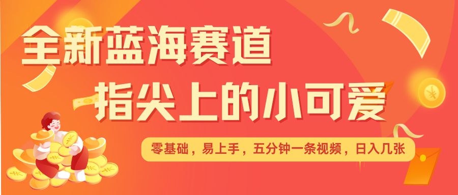 最新蓝海赛道，指尖上的小可爱，几分钟一条治愈系视频，日入几张，矩阵操作收益翻倍-成可创学网