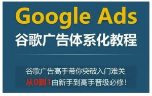 Google Ads谷歌广告体系化教程，谷歌广告高手带你突破入门难关，从0到1由新手到高手晋级必修-成可创学网